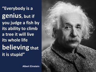 “Everybody is a
genius, but if
you judge a fish by
its ability to climb
a tree it will live
its whole life
believingthat
it is stupid”
2
Albert Einstein
 