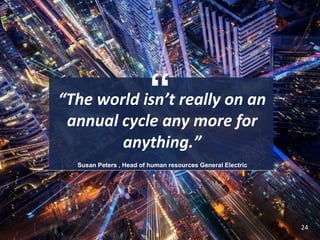 “
24
“The world isn’t really on an
annual cycle any more for
anything.”
Susan Peters , Head of human resources General Electric
 
