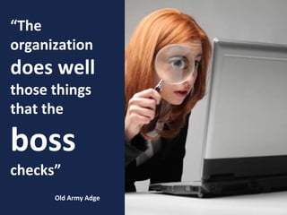 9
“The
organization
does well
those things
that the
boss
checks”
Old Army Adge
 