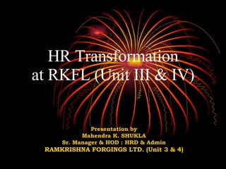 HR Transformation at RKFL (Unit III & IV) Presentation by Mahendra K. SHUKLA Sr. Manager & HOD : HRD & Admin RAMKRISHNA FORGINGS LTD. (Unit 3 & 4) 