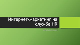 Интернет-маркетинг на
службе HR
www.msmirnov.pro
 