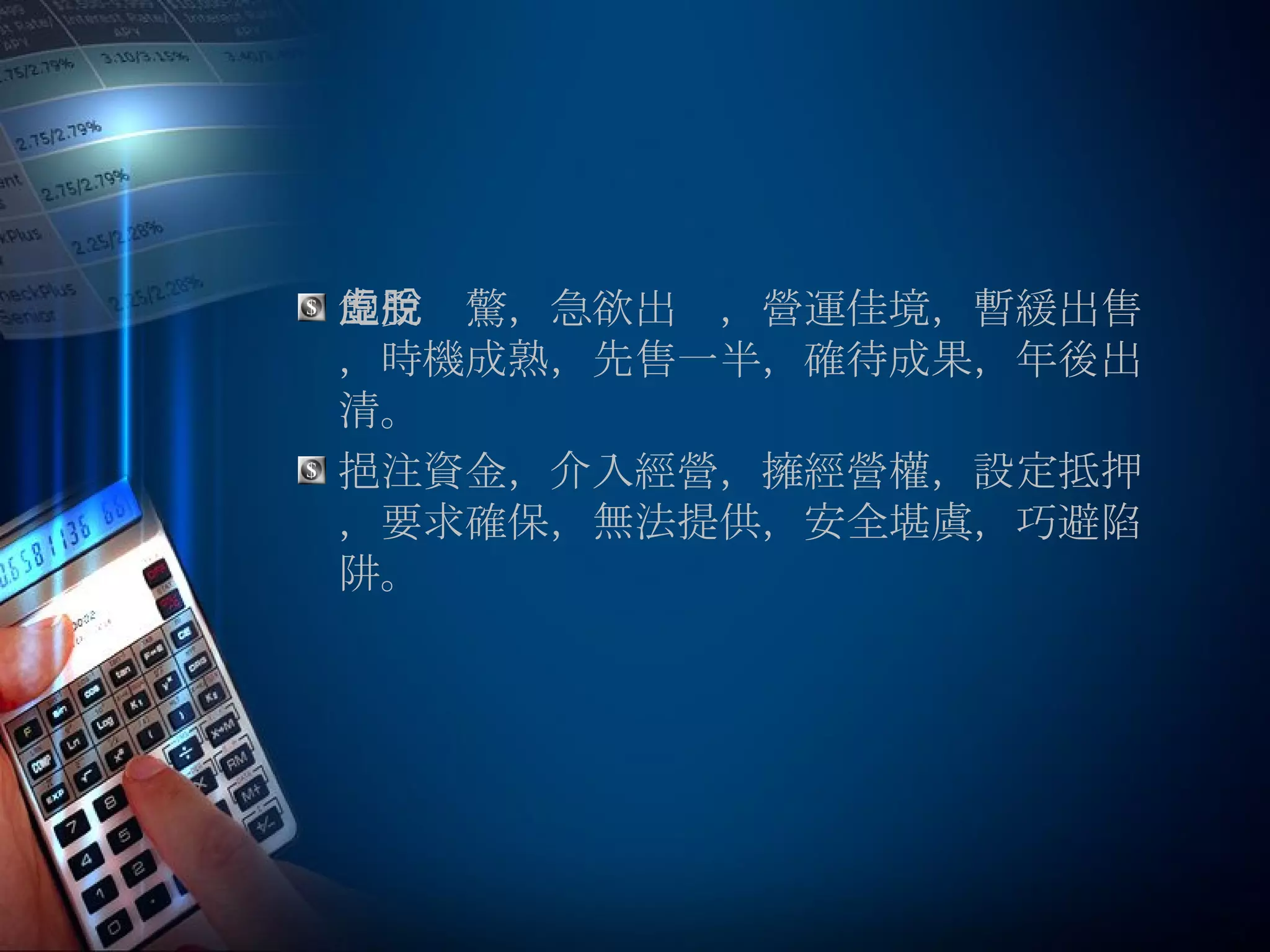 飽受虛驚，急欲出脫，營運佳境，暫緩出售，時機成熟，先售一半，確待成果，年後出清。 挹注資金，介入經營，擁經營權，設定抵押，要求確保，無法提供，安全堪虞，巧避陷阱。 