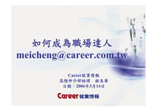 如何成為職場達人
meicheng@career.com.tw
          Career就業情報
        高階仲介部經理 程美華
         日期：2006年3月14日