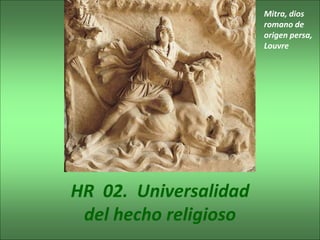 HR 02. Universalidad
del hecho religioso
Mitra, dios
romano de
origen persa,
Louvre
 
