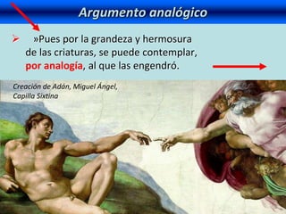 Argumento analógico
 »Pues por la grandeza y hermosura
de las criaturas, se puede contemplar,
por analogía, al que las engendró.
Creación de Adán, Miguel Ángel,
Capilla Sixtina
 