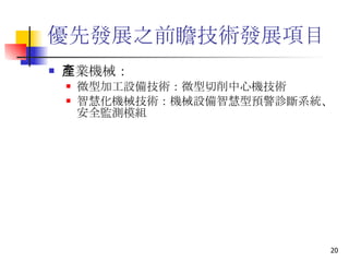 優先發展之前瞻技術發展項目 產業機械： 微型加工設備技術 ：微型切削中心機技術 智慧化機械技術 ：機械設備智慧型預警診斷系統、安全監測模組 