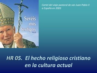 HR 05. El hecho religioso cristiano
en la cultura actual
Cartel del viaje pastoral de san Juan Pablo II
a España en 2003
 