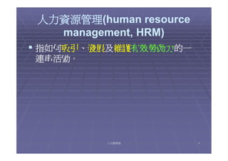 人力資源管理(human resource
 人力資源管理(human
   management, HRM)
 指如何吸引、發展及維護有效勞動力的一
連串活動。




          人力資管理          1
 