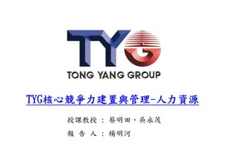 TYG核心競爭力建置與管理-人力資源
    授課教授 : 蔡明田、吳永茂
    報 告 人 : 楊明河
 