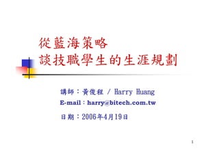 從藍海策略
談技職學生的生涯規劃

 講師：黃俊程 / Harry Huang
 E-mail：harry@bitech.com.tw

 日期：2006年4月19日


                              1
 