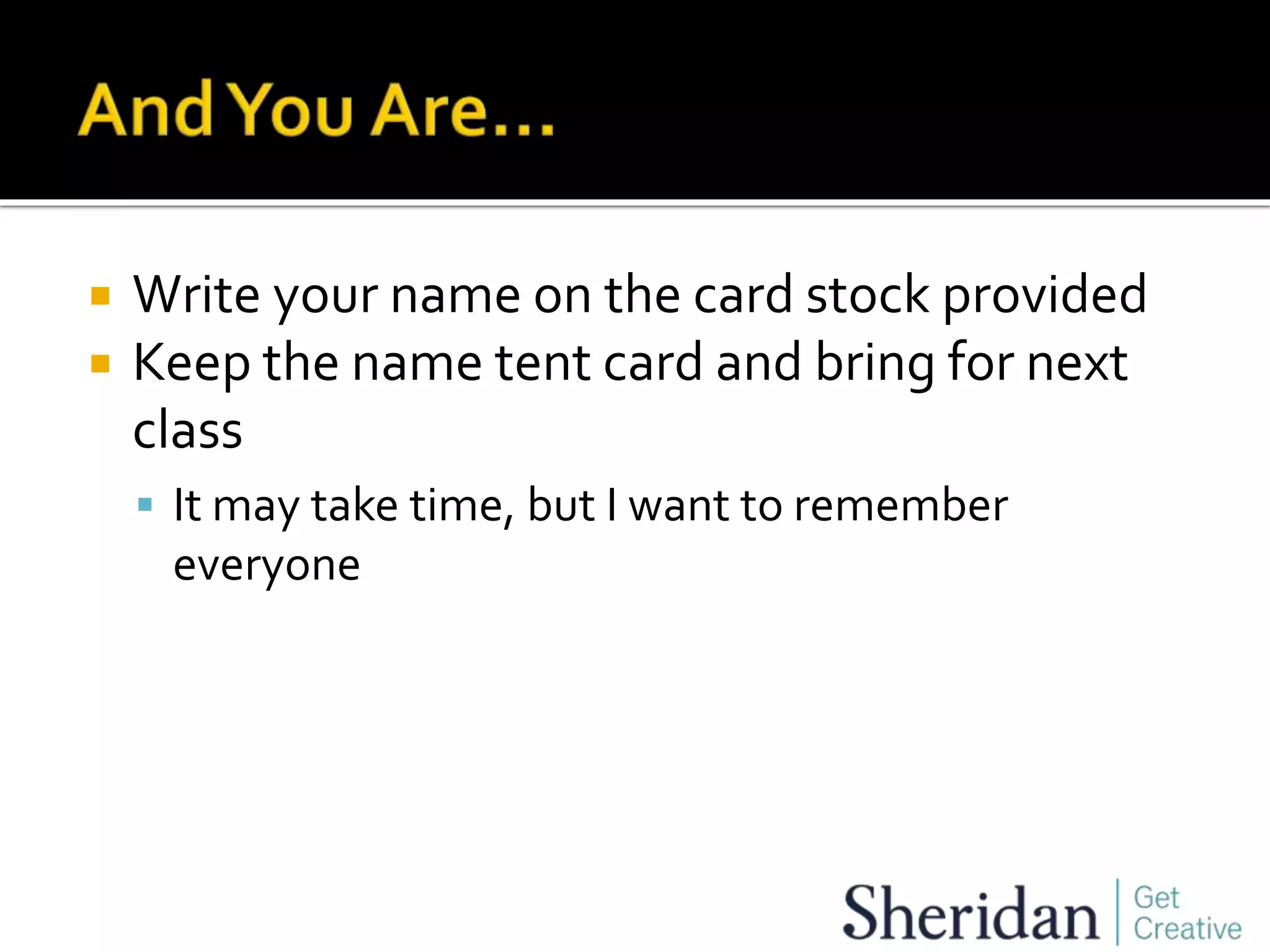  Write your name on the card stock provided
 Keep the name tent card and bring for next
class
 It may take time, but I want to remember
everyone
 