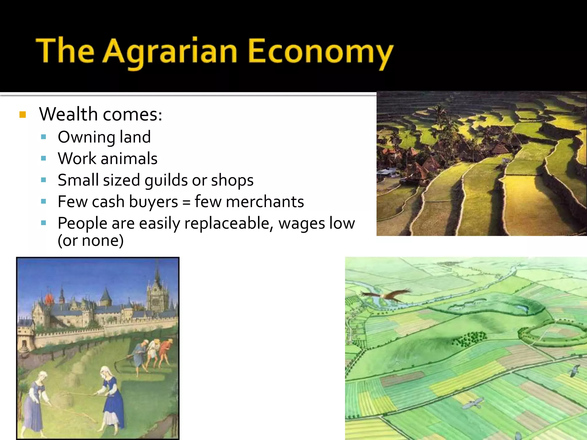  Wealth comes:
 Owning land
 Work animals
 Small sized guilds or shops
 Few cash buyers = few merchants
 People are easily replaceable, wages low
(or none)
 