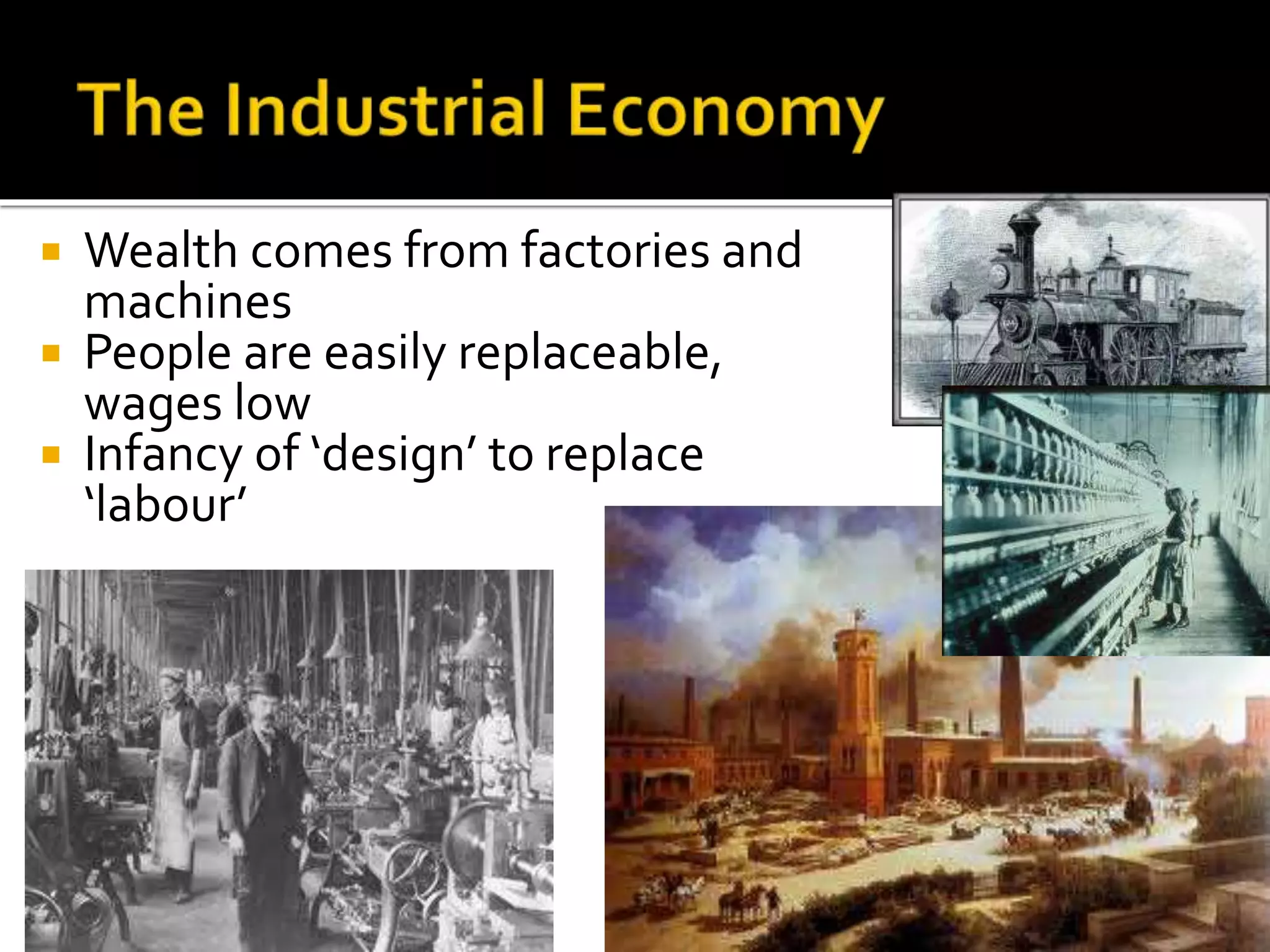  Wealth comes from factories and
machines
 People are easily replaceable,
wages low
 Infancy of ‘design’ to replace
‘labour’
 