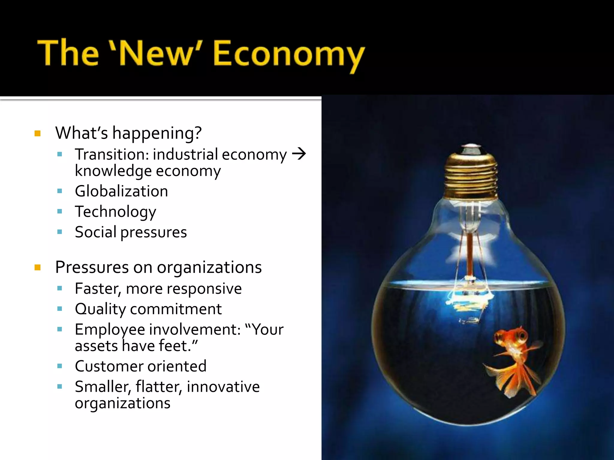  What’s happening?
 Transition: industrial economy 
knowledge economy
 Globalization
 Technology
 Social pressures
 Pressures on organizations
 Faster, more responsive
 Quality commitment
 Employee involvement: “Your
assets have feet.”
 Customer oriented
 Smaller, flatter, innovative
organizations
 