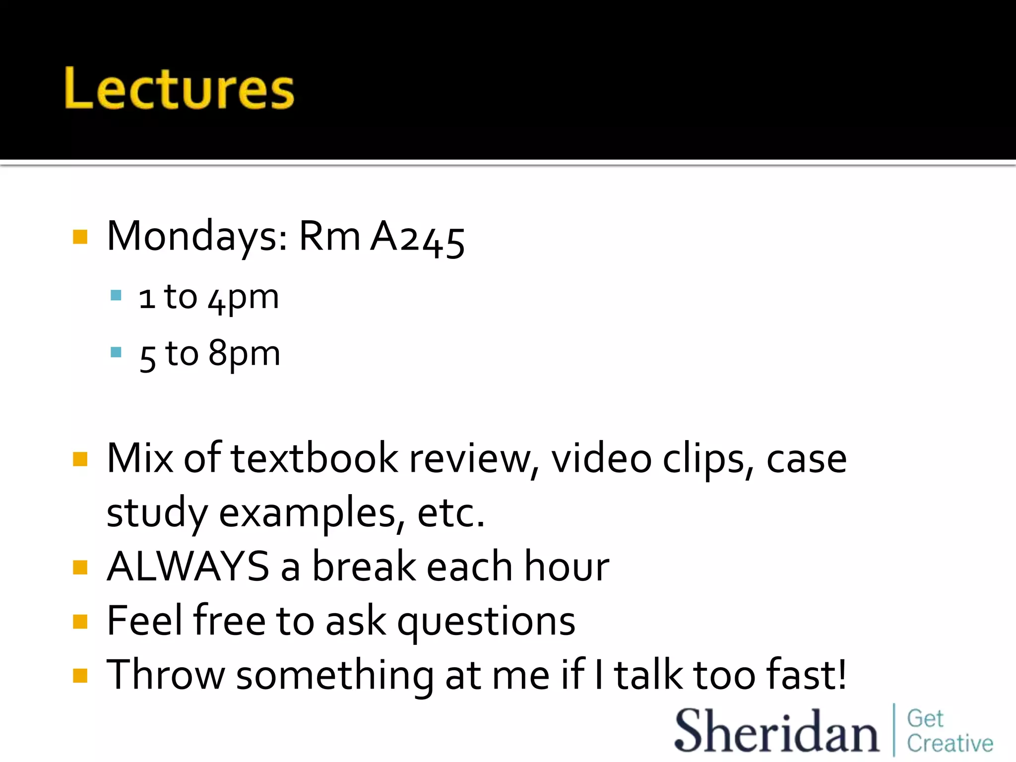  Mondays: Rm A245
 1 to 4pm
 5 to 8pm
 Mix of textbook review, video clips, case
study examples, etc.
 ALWAYS a break each hour
 Feel free to ask questions
 Throw something at me if I talk too fast!
 