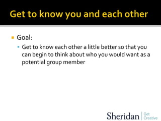  Goal:
 Get to know each other a little better so that you
can begin to think about who you would want as a
potential group member
 