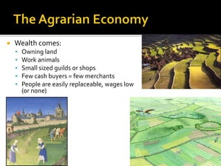 Wealth comes:
 Owning land
 Work animals
 Small sized guilds or shops
 Few cash buyers = few merchants
 People are easily replaceable, wages low
(or none)
 
