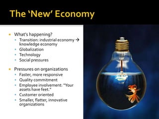  What’s happening?
 Transition: industrial economy 
knowledge economy
 Globalization
 Technology
 Social pressures
 Pressures on organizations
 Faster, more responsive
 Quality commitment
 Employee involvement: “Your
assets have feet.”
 Customer oriented
 Smaller, flatter, innovative
organizations
 