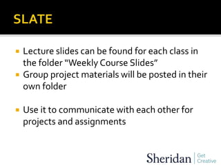  Lecture slides can be found for each class in
the folder “Weekly Course Slides”
 Group project materials will be posted in their
own folder
 Use it to communicate with each other for
projects and assignments
 