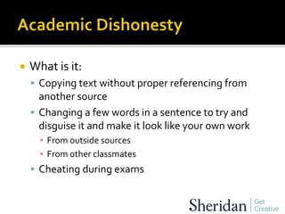  What is it:
 Copying text without proper referencing from
another source
 Changing a few words in a sentence to try and
disguise it and make it look like your own work
▪ From outside sources
▪ From other classmates
 Cheating during exams
 