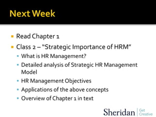  Read Chapter 1
 Class 2 – “Strategic Importance of HRM”
 What is HR Management?
 Detailed analysis of Strategic HR Management
Model
 HR Management Objectives
 Applications of the above concepts
 Overview of Chapter 1 in text
 