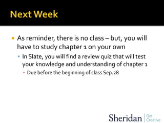  As reminder, there is no class – but, you will
have to study chapter 1 on your own
 In Slate, you will find a review quiz that will test
your knowledge and understanding of chapter 1
▪ Due before the beginning of class Sep.28
 