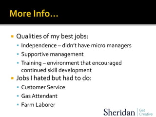  Qualities of my best jobs:
 Independence – didn’t have micro managers
 Supportive management
 Training – environment that encouraged
continued skill development
 Jobs I hated but had to do:
 Customer Service
 Gas Attendant
 Farm Laborer
 