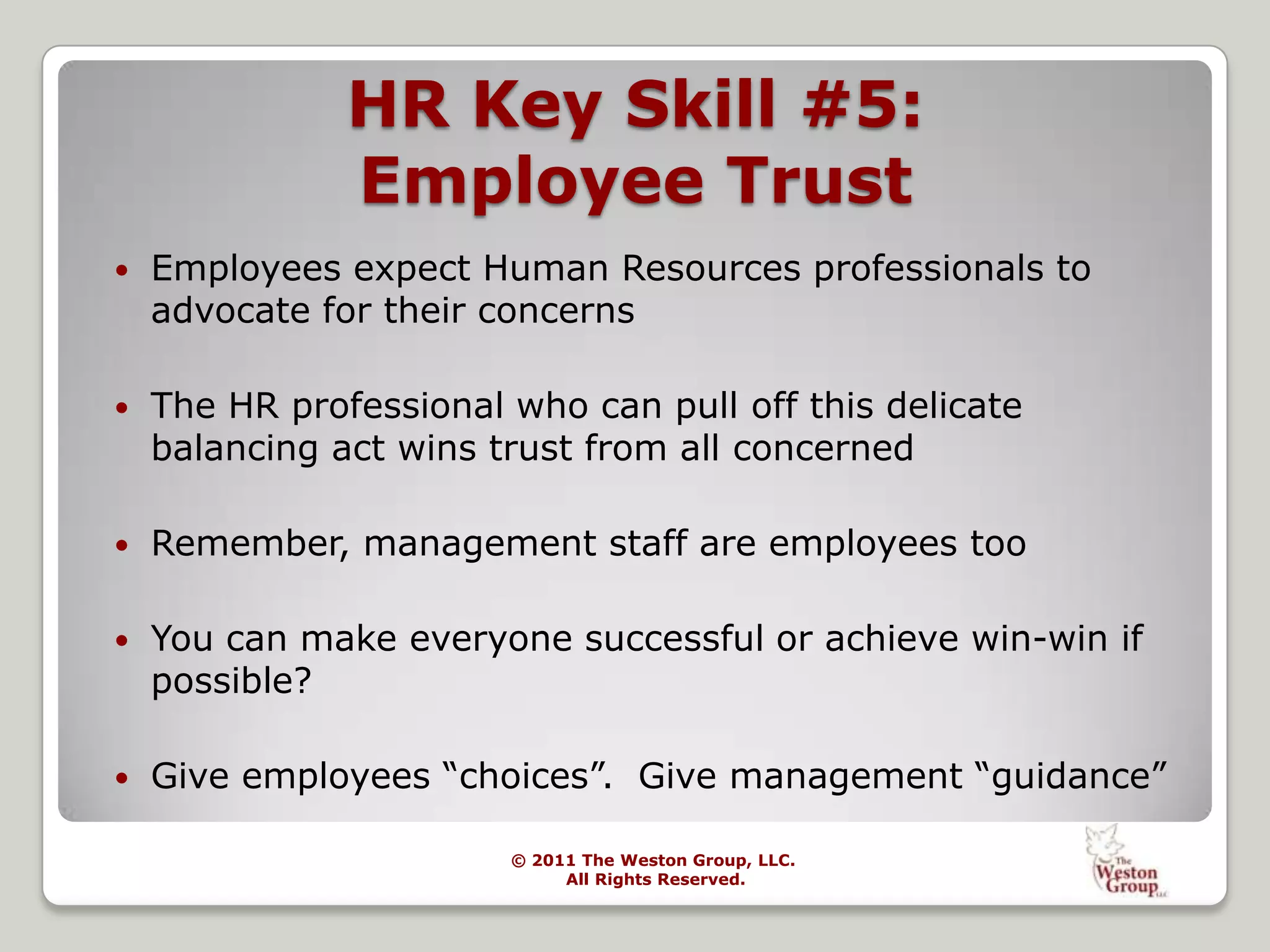 The Weston Group Provides:Recruiting & Staffing-Executive Searches	-Applicant Tracking	-ROI Benchmarks/Cost Per Hire	-Decrease Time to Hire	-Monitor Turnover & Trend with Recruitment & Selection PracticesProductivity Management-Benchmarks  and Metrics	-Identifying Opportunities for Productivity Improvement Labor Relations	-Creating  & Maintaining Positive Relationship between Management & Staff	-Assistance with NegotiationsEmployee Handbooks-Compliant with Latest Employment Law Changes	-User Friendly & Customized for your Culture	-Comprehensive, Professional and Practical  