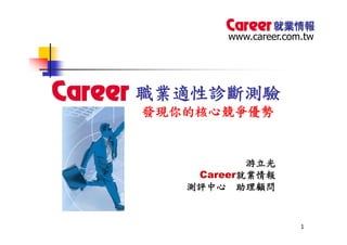 www.career.com.tw




職業適性診斷測驗
發現你的核心競爭優勢


           游立光
    Career就業情報
   測評中心 助理顧問


                      1
 