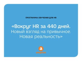 ПРОГРАММА ОБУЧЕНИЯ ДЛЯ HR
«Вокруг HR за 440 дней.
Новый взгляд на привычное.
Новая реальность»
 