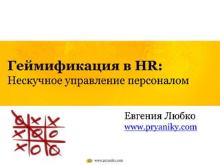 Геймификация в HR:
Нескучное управление персоналом
www.pryaniky.com
Евгения Любко
www.pryaniky.com
 