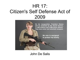 HR 17:
Citizen's Self Defense Act of
2009
John De Salis
 