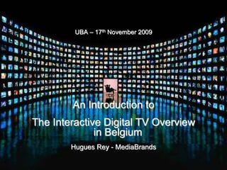 UBA – 17th November 2009
An Introduction to
The Interactive Digital TV Overview
in Belgium
Hugues Rey - MediaBrands
 