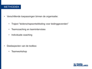 METHODIEK
• Verschillende toepassingen binnen de organisatie:
• Traject “leiderschapsontwikkeling voor leidinggevenden”
• Teamcoaching en teamintervisies
• Individuele coaching
• Deelaspecten van de toolbox
• Teamworkshop
 