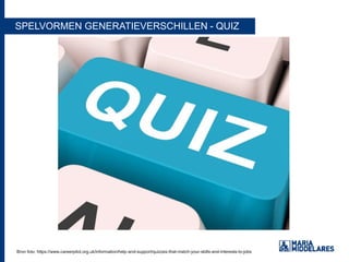 SPELVORMEN GENERATIEVERSCHILLEN - QUIZ
Bron foto: https://www.careerpilot.org.uk/information/help-and-support/quizzes-that-match-your-skills-and-interests-to-jobsBron foto: https://www.careerpilot.org.uk/information/help-and-support/quizzes-that-match-your-skills-and-interests-to-jobs
 