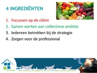 4 INGREDIËNTEN
1. Focussen op de cliënt
2. Samen werken aan collectieve ambitie
3. Iedereen betrekken bij de strategie
4. Zorgen voor de professional
 