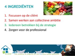 4 INGREDIËNTEN
1. Focussen op de cliënt
2. Samen werken aan collectieve ambitie
3. Iedereen betrekken bij de strategie
4. Zorgen voor de professional
 