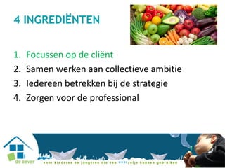 4 INGREDIËNTEN
1. Focussen op de cliënt
2. Samen werken aan collectieve ambitie
3. Iedereen betrekken bij de strategie
4. Zorgen voor de professional
 