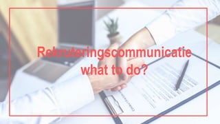 Rekruteringscommunicatie
what to do?
 