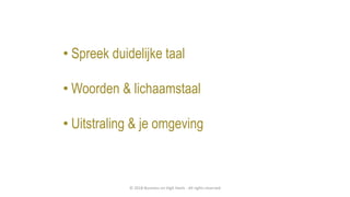 • Spreek duidelijke taal
• Woorden & lichaamstaal
• Uitstraling & je omgeving
© 2018 Business on High Heels - All rights reserved
 