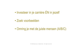 • Investeer in je carrière ÉN in jezelf
• Zoek voorbeelden
• Omring je met de juiste mensen (A/B/C)
© 2018 Business on High Heels - All rights reserved
 