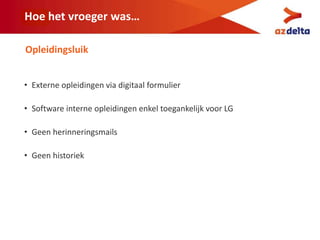 Hoe het vroeger was…
• Externe opleidingen via digitaal formulier
• Software interne opleidingen enkel toegankelijk voor LG
• Geen herinneringsmails
• Geen historiek
Opleidingsluik
 