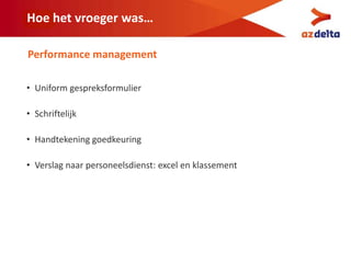 Hoe het vroeger was…
• Uniform gespreksformulier
• Schriftelijk
• Handtekening goedkeuring
• Verslag naar personeelsdienst: excel en klassement
Performance management
 