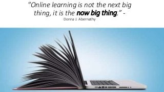 "Online learning is not the next big
thing, it is the now big thing.” -
Donna J. Abernathy
 