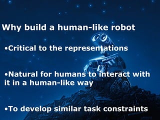 Why build a human-like robot
•Critical to the representations
•Natural for humans to interact with
it in a human-like way
•To develop similar task constraints
 
