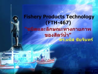 “ ชนิดและลักษณะทางกายภาพของสัตว์น้ำ” Fishery Products Technology (FTH-467)  ดร . มนัส ชัยจันทร์ 