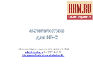 Бабушкин Эдуард, руководитель проекта HRM
      edvb@yandex.ru 8 (495)514 48 07
   http://www.facebook.com/edbabushkin
 