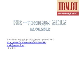 Бабушкин Эдуард, руководитель проекта HRM
http://www.facebook.com/edbabushkin
edvb@websoft.ru
HRM.RU
 