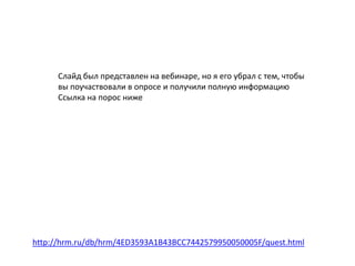 Слайд был представлен на вебинаре, но я его убрал с тем, чтобы
      вы поучаствовали в опросе и получили полную информацию
      Ссылка на порос ниже




http://hrm.ru/db/hrm/4ED3593A1B43BCC7442579950050005F/quest.html
 