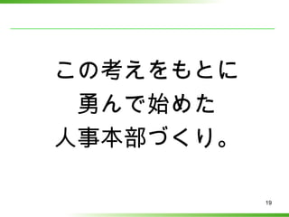 この考えをもとに
 勇んで始めた
人事本部づくり。

           19
 